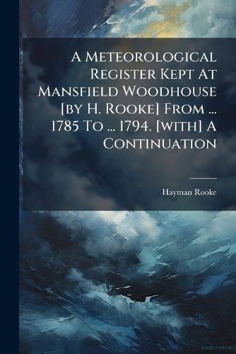 Cover image for A Meteorological Register Kept at Mansfield Woodhouse [By H. Rooke] from ... 1785 to ... 1794. [With] a Continuation