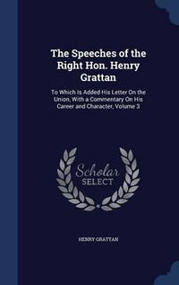 Cover image for The Speeches of the Right Hon. Henry Grattan: To Which Is Added His Letter on the Union, with a Commentary on His Career and Character, Volume 3