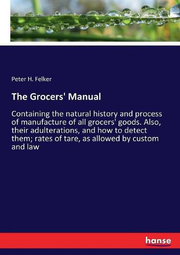 Cover image for The Grocers' Manual: Containing the natural history and process of manufacture of all grocers' goods. Also, their adulterations, and how to detect them; rates of tare, as allowed by custom and law