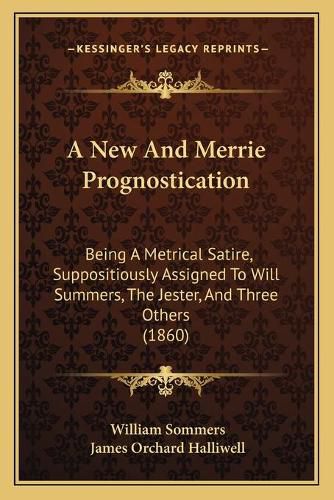 A New and Merrie Prognostication: Being a Metrical Satire, Suppositiously Assigned to Will Summers, the Jester, and Three Others (1860)