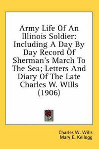 Cover image for Army Life of an Illinois Soldier: Including a Day by Day Record of Sherman's March to the Sea; Letters and Diary of the Late Charles W. Wills (1906)