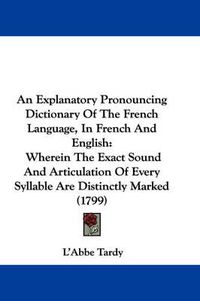 Cover image for An Explanatory Pronouncing Dictionary Of The French Language, In French And English: Wherein The Exact Sound And Articulation Of Every Syllable Are Distinctly Marked (1799)