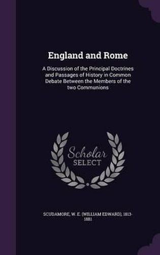 Cover image for England and Rome: A Discussion of the Principal Doctrines and Passages of History in Common Debate Between the Members of the Two Communions