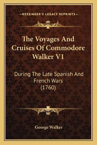 The Voyages and Cruises of Commodore Walker V1: During the Late Spanish and French Wars (1760)