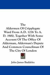 Cover image for The Aldermen of Cripplegate Ward from A.D. 1276 to A.D. 1900, Together with Some Account of the Office of Alderman, Alderman's Deputy and Common Councilman of the City of London