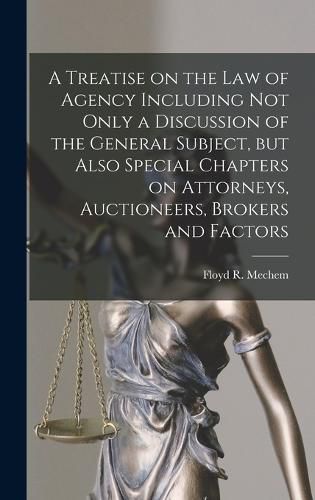 A Treatise on the Law of Agency Including Not Only a Discussion of the General Subject, but Also Special Chapters on Attorneys, Auctioneers, Brokers and Factors