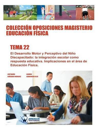 Coleccion Oposiciones Magisterio Educacion Fisica. Tema 22: El Desarrollo Motor y Perceptivo del Nino Discapacitado: la integracion escolar como respuesta educativa. Implicaciones en el area de Educacion Fisica.