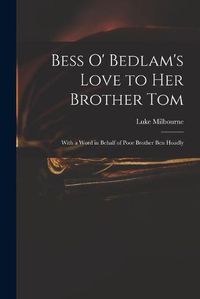 Cover image for Bess O' Bedlam's Love to Her Brother Tom: With a Word in Behalf of Poor Brother Ben Hoadly