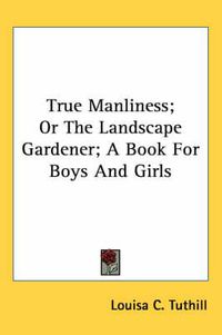 Cover image for True Manliness; Or the Landscape Gardener; A Book for Boys and Girls