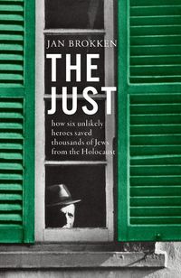 Cover image for The Just: How Six Unlikely Heroes Saved Thousands of Jews from the Holocaust