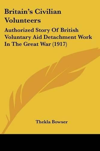 Cover image for Britain's Civilian Volunteers: Authorized Story of British Voluntary Aid Detachment Work in the Great War (1917)