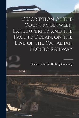 Cover image for Description of the Country Between Lake Superior and the Pacific Ocean, on the Line of the Canadian Pacific Railway [microform]