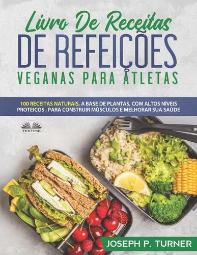 Cover image for Livro De Receitas De Refeicoes Veganas Para Atletas: 100 Receitas Naturais, Altos Niveis Proteicos E A Base De Plantas, Para Melhorar Musculos E Saude