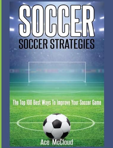 Cover image for Soccer: Soccer Strategies: The Top 100 Best Ways To Improve Your Soccer Game