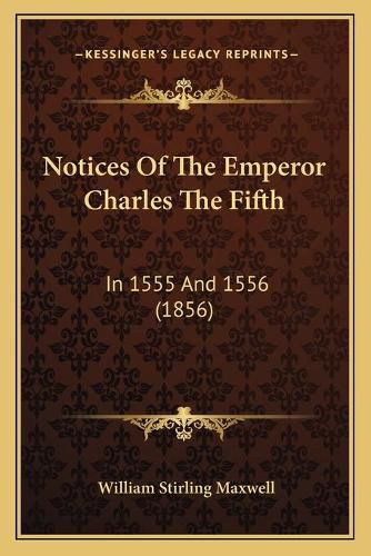 Notices of the Emperor Charles the Fifth: In 1555 and 1556 (1856)