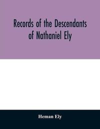 Cover image for Records of the descendants of Nathaniel Ely, the emigrant, who settled first in Newtown, now Cambridge, Mass., was one of the first settlers of Hartford, also of Norwalk, Conn., and a resident of Springfield, Mass., from 1659 until his death in 1675