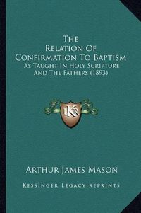 Cover image for The Relation of Confirmation to Baptism: As Taught in Holy Scripture and the Fathers (1893)