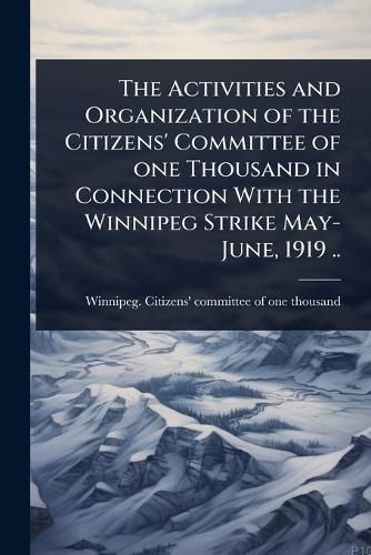 Cover image for The Activities and Organization of the Citizens' Committee of one Thousand in Connection With the Winnipeg Strike May-June, 1919 ..