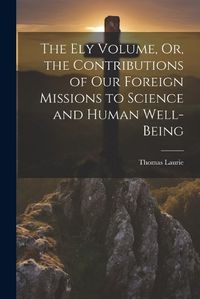 Cover image for The Ely Volume, Or, the Contributions of Our Foreign Missions to Science and Human Well-Being