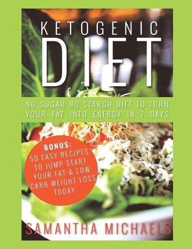 Ketogenic Diet: No Sugar No Starch Diet To Turn Your Fat Into Energy In 7 Days (Bonus: 50 Easy Recipes To Jump Start Your Fat & Low Carb Weight Loss Today)