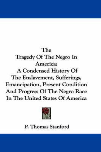 Cover image for The Tragedy of the Negro in America: A Condensed History of the Enslavement, Sufferings, Emancipation, Present Condition and Progress of the Negro Race in the United States of America