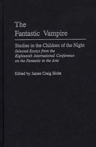 The Fantastic Vampire: Studies in the Children of the Night--Selected Essays from the Eighteenth International Conference on the Fantastic in the Arts