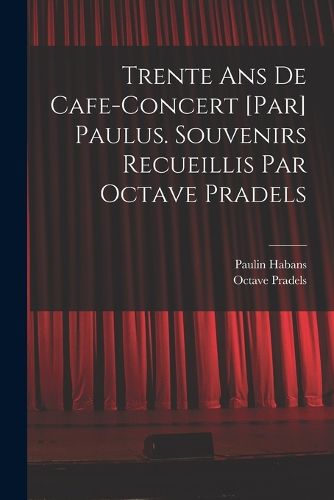Cover image for Trente ans de cafe-concert [par] Paulus. Souvenirs recueillis par Octave Pradels