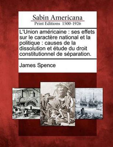 Cover image for L'Union Am Ricaine: Ses Effets Sur Le Caract Re National Et La Politique: Causes de La Dissolution Et Tude Du Droit Constitutionnel de S Paration.