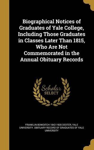 Cover image for Biographical Notices of Graduates of Yale College, Including Those Graduates in Classes Later Than 1815, Who Are Not Commemorated in the Annual Obituary Records