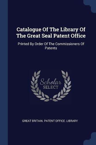 Cover image for Catalogue of the Library of the Great Seal Patent Office: Printed by Order of the Commissioners of Patents