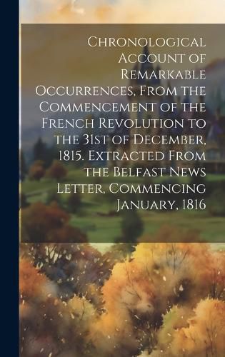 Cover image for Chronological Account of Remarkable Occurrences, From the Commencement of the French Revolution to the 31st of December, 1815. Extracted From the Belfast News Letter, Commencing January, 1816