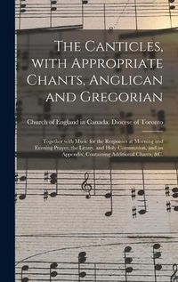 Cover image for The Canticles, With Appropriate Chants, Anglican and Gregorian [microform]: Together With Music for the Responses at Morning and Evening Prayer, the Litany, and Holy Communion, and an Appendix, Containing Additional Chants, &c.