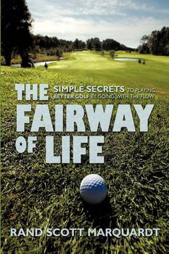 Cover image for The Fairway of Life: Simple Secrets To Playing Better Golf By Going With The Flow