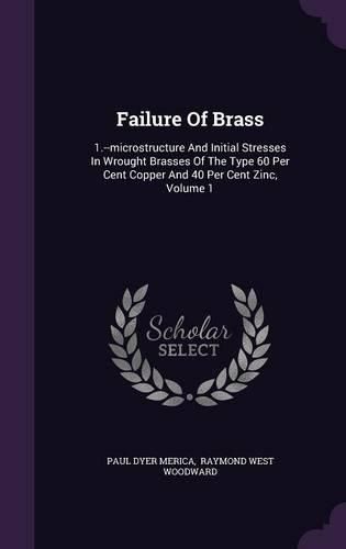 Cover image for Failure of Brass: 1.--Microstructure and Initial Stresses in Wrought Brasses of the Type 60 Per Cent Copper and 40 Per Cent Zinc, Volume 1