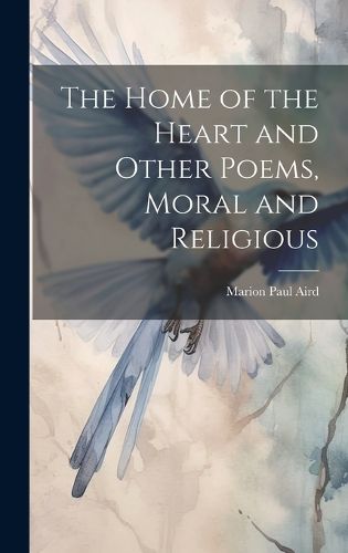 Cover image for The Home of the Heart and Other Poems, Moral and Religious