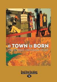 Cover image for A Town is Born: The Story of the Fitzroy Crossing