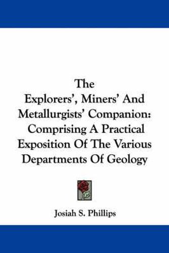 Cover image for The Explorers', Miners' and Metallurgists' Companion: Comprising a Practical Exposition of the Various Departments of Geology