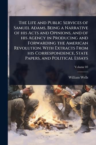 Cover image for The Life and Public Services of Samuel Adams, Being a Narrative of his Acts and Opinions, and of his Agency in Producing and Forwarding the American Revolution. With Extracts From his Correspondence, State Papers, and Political Essays