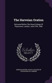 Cover image for The Harveian Oration: Delivered Before the Royal College of Physicians, London, June 27th, 1846