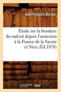 Cover image for Etude Sur La Frontiere Du Sud-Est Depuis l'Annexion A La France de la Savoie Et Nice (Ed.1870)