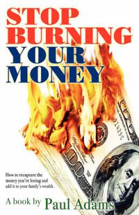 Cover image for Stop Burning Your Money: How to Recapture the Money You're Losing and Add it to Your Family's Wealth