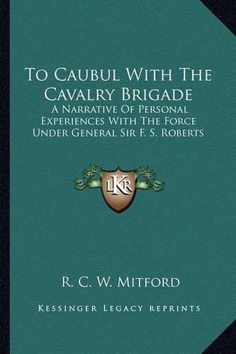 Cover image for To Caubul with the Cavalry Brigade: A Narrative of Personal Experiences with the Force Under General Sir F. S. Roberts