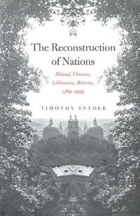 Cover image for The Reconstruction of Nations: Poland, Ukraine, Lithuania, Belarus, 1569-1999