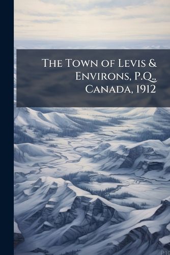 Cover image for The Town of Levis & Environs, P.Q., Canada, 1912