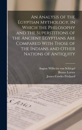 An Analysis of the Egyptian Mythology, in Which the Philosophy and the Superstitions of the Ancient Egyptians are Compared With Those of the Indians and Other Nations of Antiquity