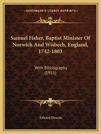 Cover image for Samuel Fisher, Baptist Minister of Norwich and Wisbech, England, 1742-1803: With Bibliography (1911)