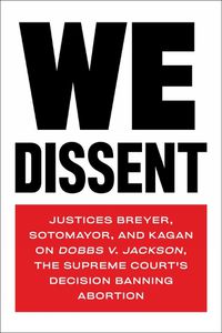 Cover image for We Dissent: Justices Breyer, Sotomayor, and Kagan on Dobbs V. Jackson The Supreme Court's Decision Banning Abortion
