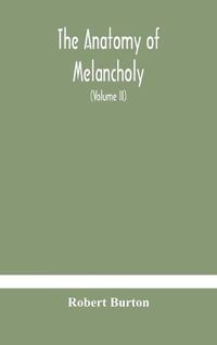 Cover image for The anatomy of melancholy, what it is, with all the kinds, causes, symptomes, prognostics, and several curses of it. In three paritions. With their several sections, members and subsections, philosophically, medically, historically, opened and cut up (Volume I