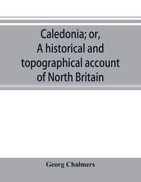 Cover image for Caledonia; or, A historical and topographical account of North Britain, from the most ancient to the present times.