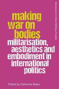 Cover image for Making War on Bodies: Militarisation, Aesthetics and Embodiment in International Politics
